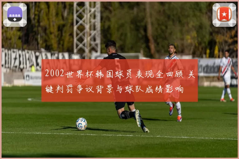 2002世界杯韩国球员表现全回顾 关键判罚争议背景与球队成绩影响