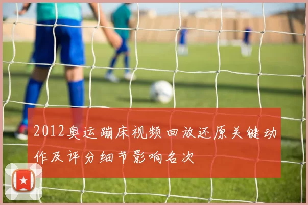 2012奥运蹦床视频回放还原关键动作及评分细节影响名次