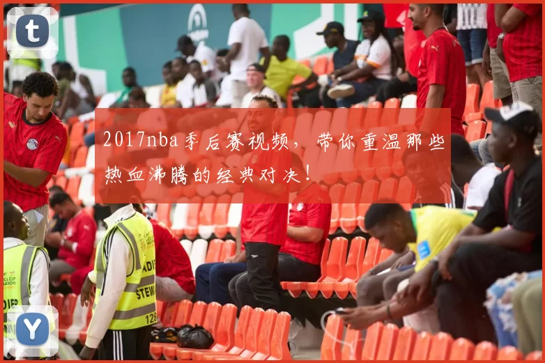 2017nba季后赛视频，带你重温那些热血沸腾的经典对决！