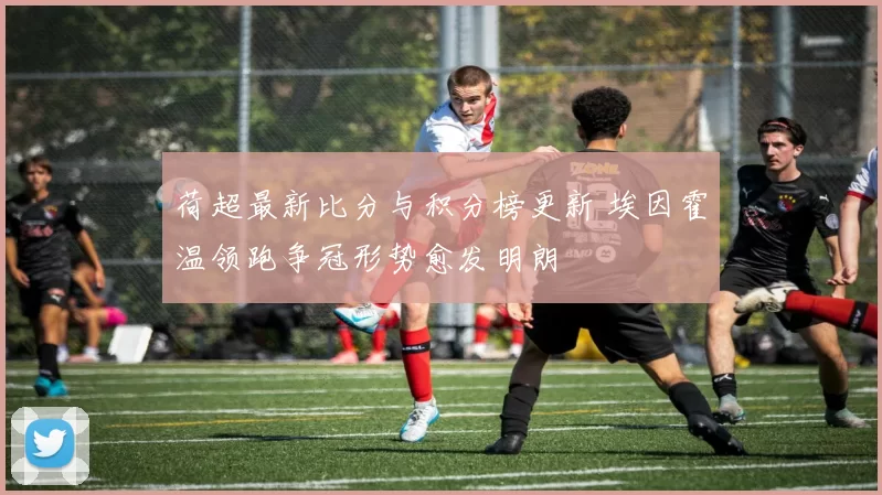 荷超最新比分与积分榜更新 埃因霍温领跑争冠形势愈发明朗