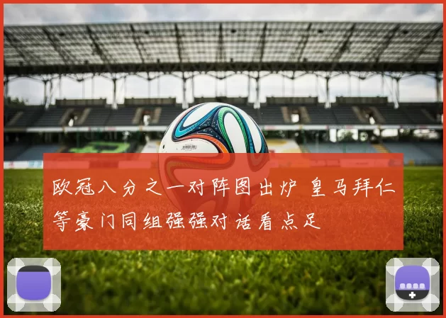欧冠八分之一对阵图出炉 皇马拜仁等豪门同组强强对话看点足
