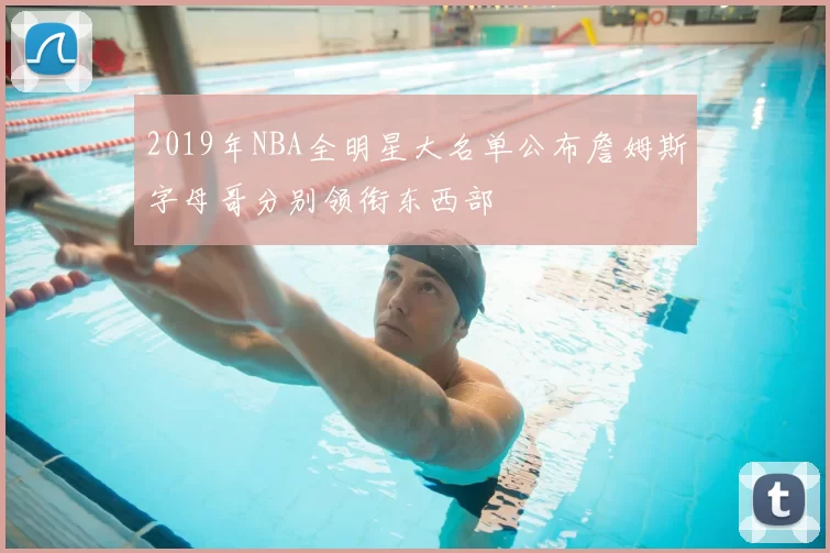 2019年NBA全明星大名单公布詹姆斯字母哥分别领衔东西部