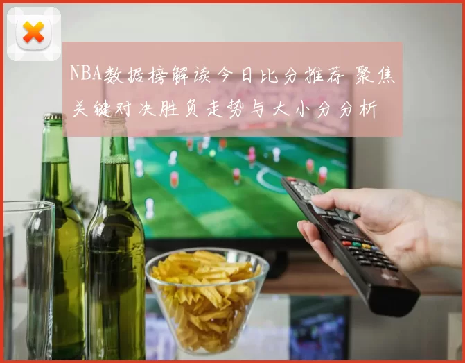 NBA数据榜解读今日比分推荐 聚焦关键对决胜负走势与大小分分析