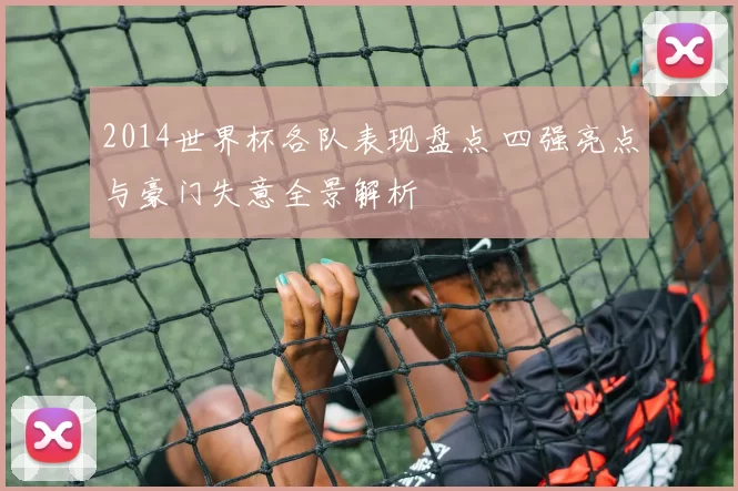 2014世界杯各队表现盘点 四强亮点与豪门失意全景解析