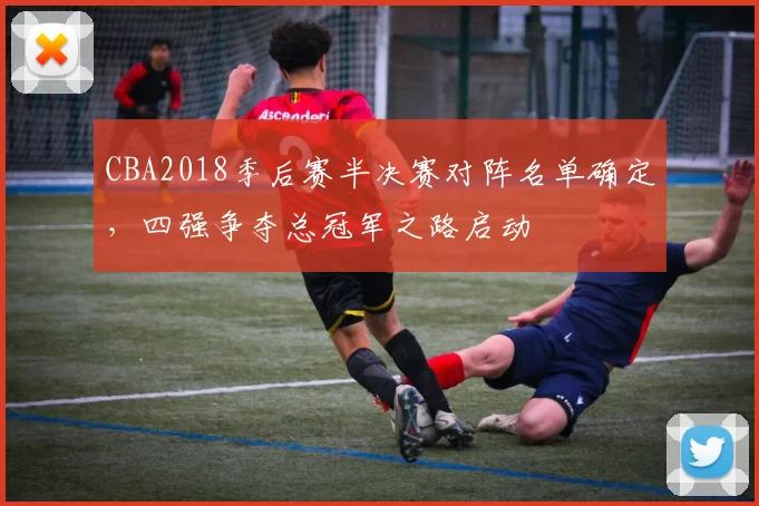 CBA2018季后赛半决赛对阵名单确定，四强争夺总冠军之路启动