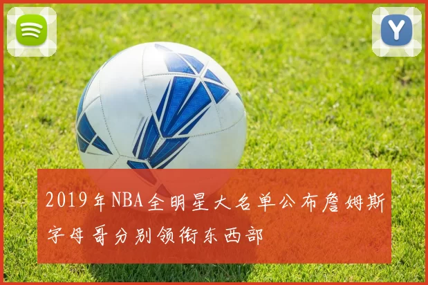 2019年NBA全明星大名单公布詹姆斯字母哥分别领衔东西部
