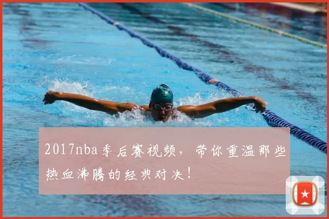 2017nba季后赛视频，带你重温那些热血沸腾的经典对决！