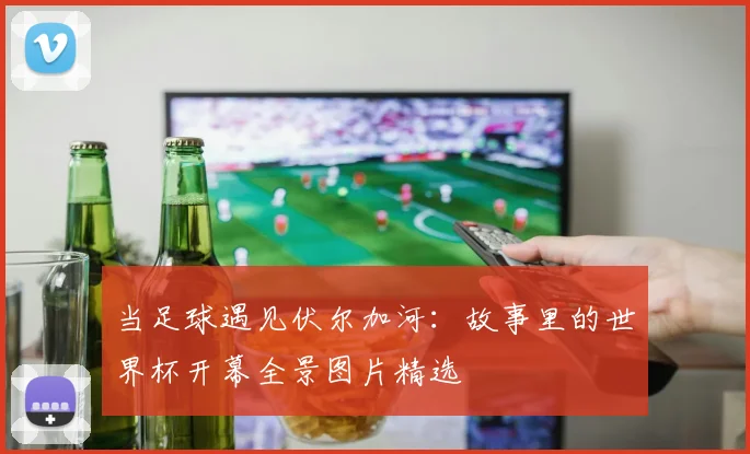 当足球遇见伏尔加河：故事里的世界杯开幕全景图片精选