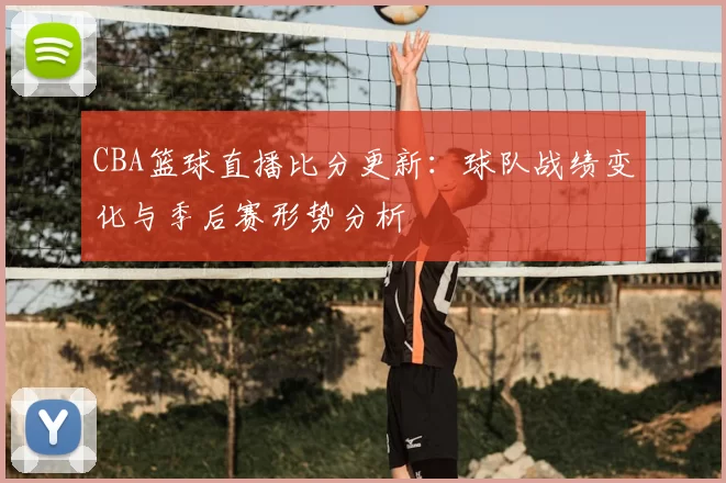CBA篮球直播比分更新：球队战绩变化与季后赛形势分析