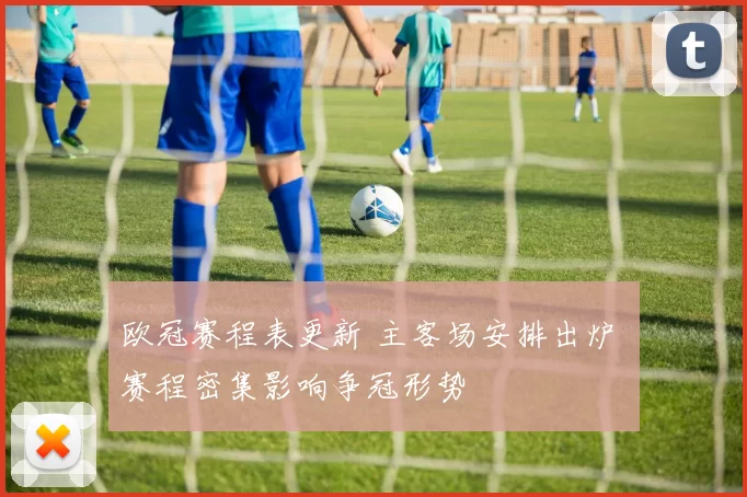 欧冠赛程表更新 主客场安排出炉 赛程密集影响争冠形势