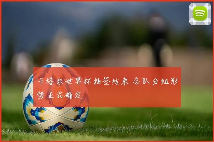 卡塔尔世界杯抽签结束 各队分组形势正式确定