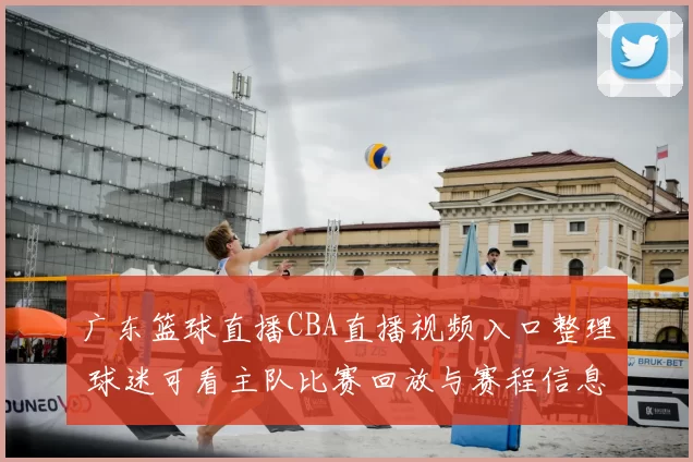 广东篮球直播CBA直播视频入口整理 球迷可看主队比赛回放与赛程信息