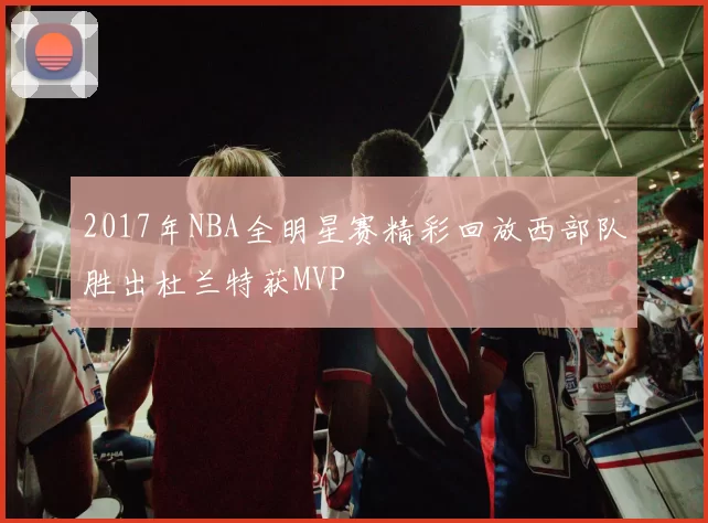 2017年NBA全明星赛精彩回放西部队胜出杜兰特获MVP