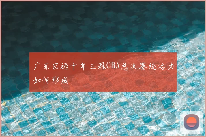 广东宏远十年三冠CBA总决赛统治力如何形成