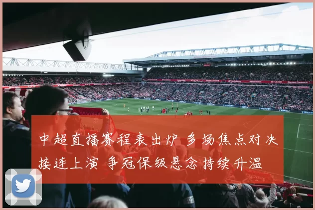 中超直播赛程表出炉 多场焦点对决接连上演 争冠保级悬念持续升温