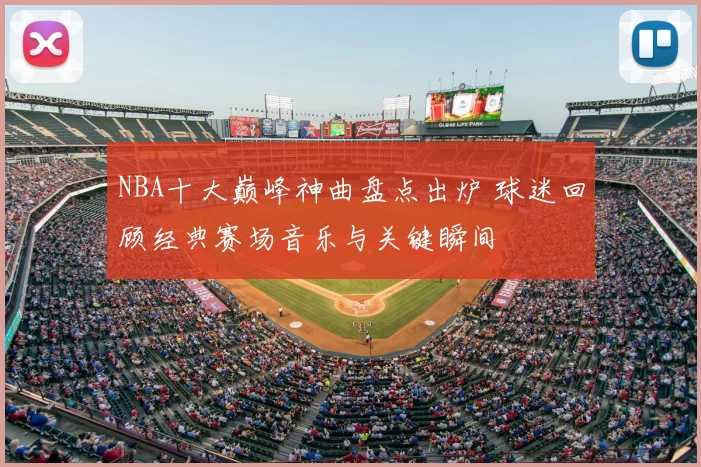 NBA十大巅峰神曲盘点出炉 球迷回顾经典赛场音乐与关键瞬间