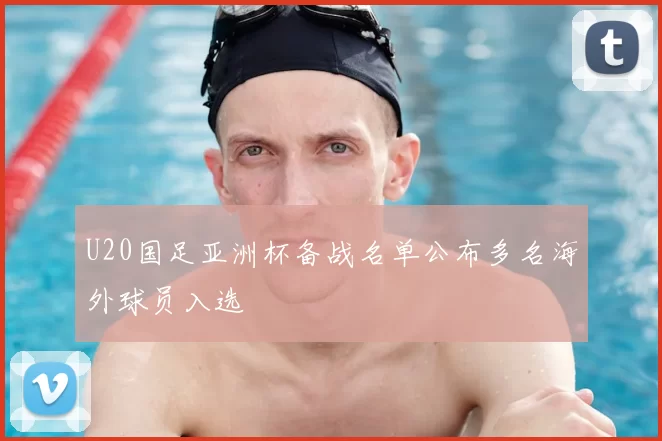 U20国足亚洲杯备战名单公布多名海外球员入选