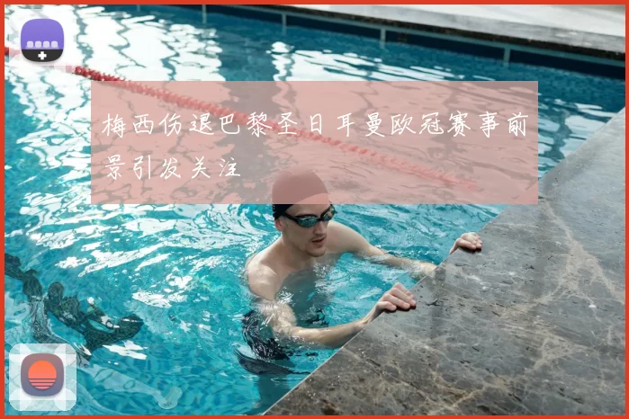 梅西伤退巴黎圣日耳曼欧冠赛事前景引发关注