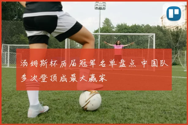 汤姆斯杯历届冠军名单盘点 中国队多次登顶成最大赢家